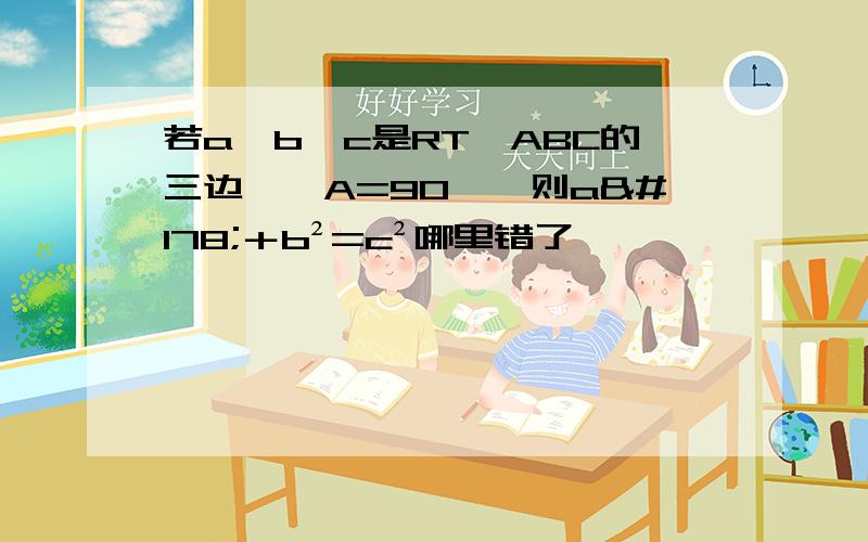 若a、b、c是RT△ABC的三边,∠A=90°,则a²＋b²=c²哪里错了