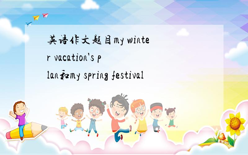 英语作文题目my winter vacation's plan和my spring festival