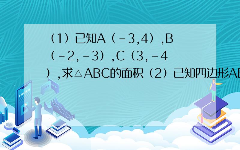 （1）已知A（-3,4）,B（-2,-3）,C（3,-4）,求△ABC的面积（2）已知四边形ABCD的各顶点坐标分别为A（-2,0）,B（4,0）,C（3,4）,D（-1,2）,求这个四边形的面积（1）答案为17 财富值没了、、下次回答一
