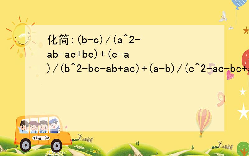 化简:(b-c)/(a^2-ab-ac+bc)+(c-a)/(b^2-bc-ab+ac)+(a-b)/(c^2-ac-bc+ab)化简：(b-c)/(a^2-ab-ac+bc)+(c-a)/(b^2-bc-ab+ac)+(a-b)/(c^2-ac-bc+ab)