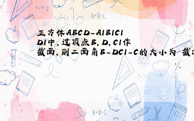 正方体ABCD-A1B1C1D1中,过顶点B,D,C1作截面,则二面角B-DC1-C的大小为 截面BDC1与平面DCC1D1所成的锐二面角大小为?求详解