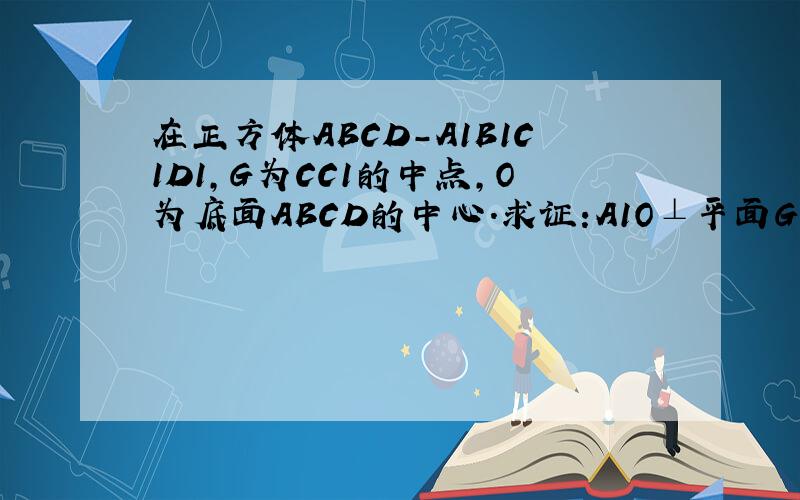 在正方体ABCD-A1B1C1D1,G为CC1的中点,O为底面ABCD的中心.求证:A1O⊥平面GBD用向量的方法证明  还有一题 - -在四棱锥P-ABCD中,底面ABCD是举行,侧棱PA垂直于底面,E、F分别是AB、PC的中点.（1） 求证：CD⊥