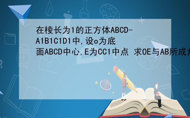 在棱长为1的正方体ABCD-A1B1C1D1中,设o为底面ABCD中心,E为CC1中点 求OE与AB所成角余弦值