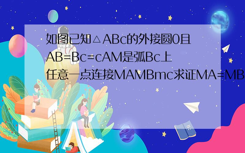如图已知△ABc的外接圆0且AB=Bc=cAM是弧Bc上任意一点连接MAMBmc求证MA=MB十Mc