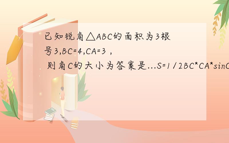已知锐角△ABC的面积为3根号3,BC=4,CA=3 , 则角C的大小为答案是...S=1/2BC*CA*sinCsinC = 2S/(AC*BC) = 2*3√3/(4*3) = √3/2A=60°S=1/2BC*CA*sinC 这一步是哪来的..BC*CA*sinC 怎么成底乘高了?