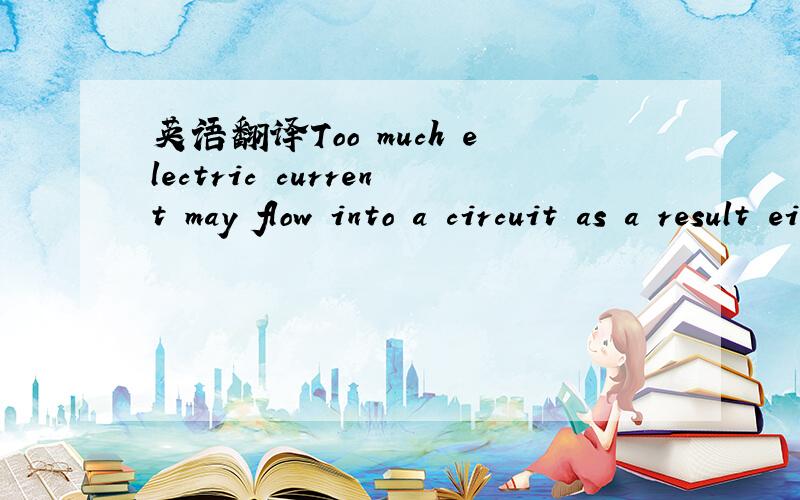 英语翻译Too much electric current may flow into a circuit as a result either of a fault in the circuit or of an outside event such as lightning.