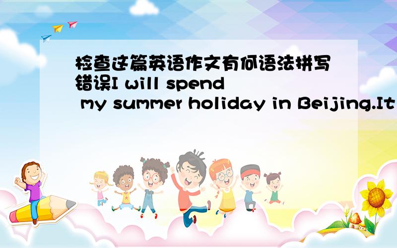 检查这篇英语作文有何语法拼写错误I will spend my summer holiday in Beijing.It is the capital city of china.There are a lot of famous and interesting places.The most famous place is the great wall.It is very beautiful.I want to climb up