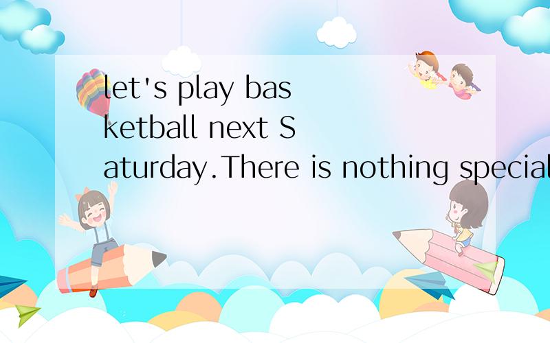 let's play basketball next Saturday.There is nothing special in the park.the T-shirt is not so nice,so Iwon't take it.以上句子的同义句是?