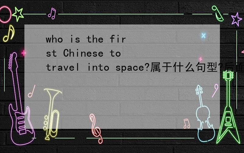 who is the first Chinese to travel into space?属于什么句型?后面的to travel into是个不定式吗?