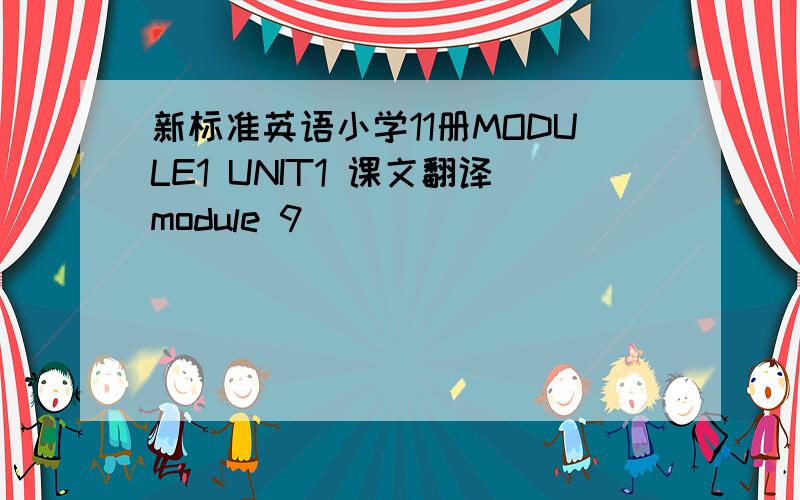 新标准英语小学11册MODULE1 UNIT1 课文翻译module 9
