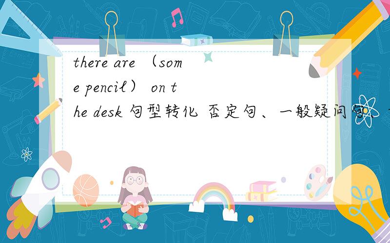 there are （some pencil） on the desk 句型转化 否定句、一般疑问句、肯否回答、括号提问.