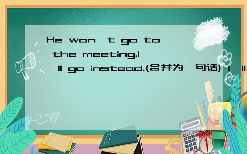 He won't go to the meeting.I'll go instead.(合并为一句话) I'll go to the meeting_____ _____ ______.