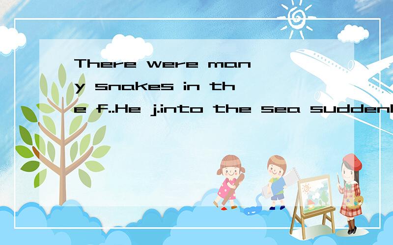 There were many snakes in the f..He j.into the sea suddenly yesterday,Most people are s.of radiation.