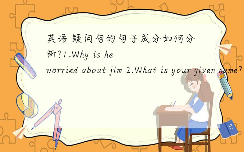 英语 疑问句的句子成分如何分析?1.Why is he worried about jim 2.What is your given name?