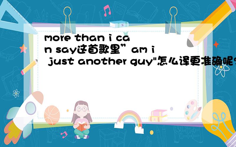 more than i can say这首歌里”am i just another guy
