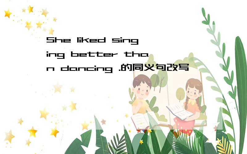 She liked singing better than dancing .的同义句改写