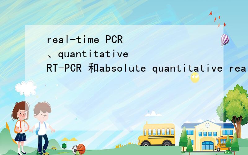 real-time PCR 、quantitative RT-PCR 和absolute quantitative real-time PCR的区别这三种PCR的区别是什么,最好能详细点,第二个是quantitative real-time PCR,再补充一个real-time RT-PCR