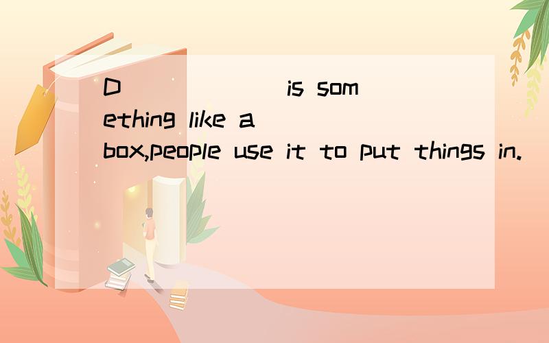 D______ is something like a box,people use it to put things in.