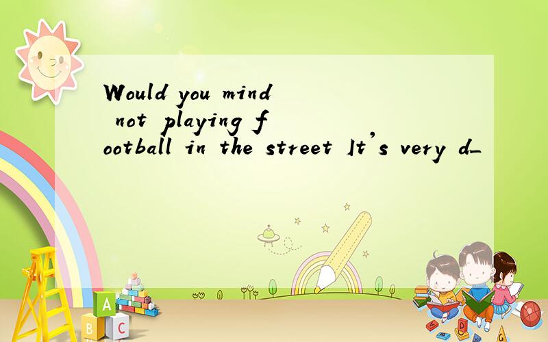 Would you mind not playing football in the street It's very d_