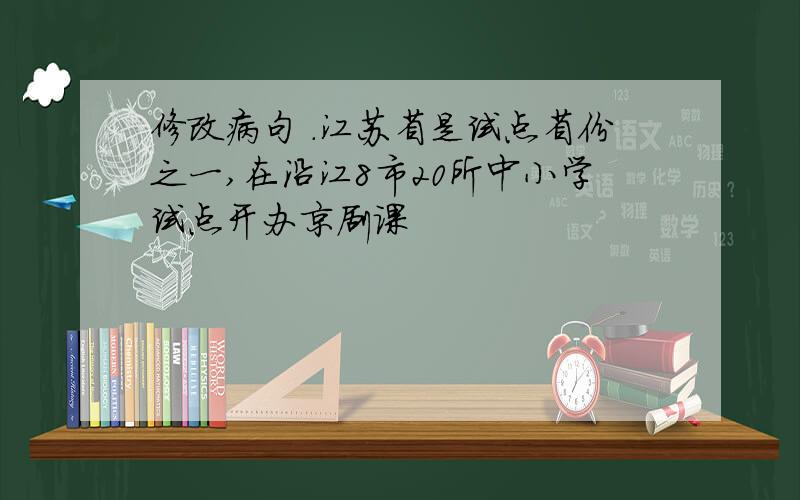 修改病句 .江苏省是试点省份之一,在沿江8市20所中小学试点开办京剧课