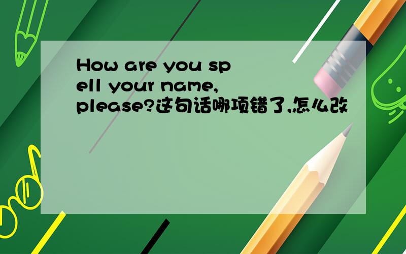How are you spell your name,please?这句话哪项错了,怎么改