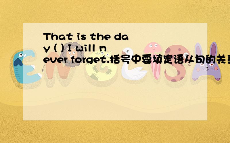 That is the day ( ) I will never forget.括号中要填定语从句的关系词.