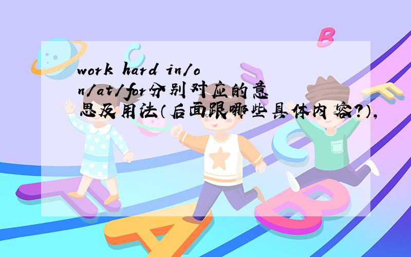 work hard in/on/at/for分别对应的意思及用法（后面跟哪些具体内容?）,
