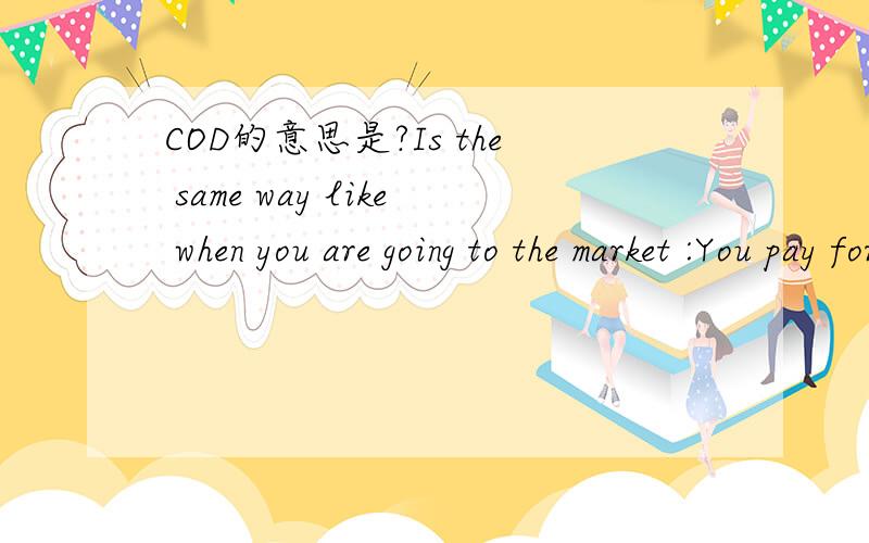 COD的意思是?Is the same way like when you are going to the market :You pay for the bread and you get the bread I don’t care for $ 4.000 deposit ( is not a big amount ) ,but every time I go to my Bankthey ask me the same question :“ why not CO