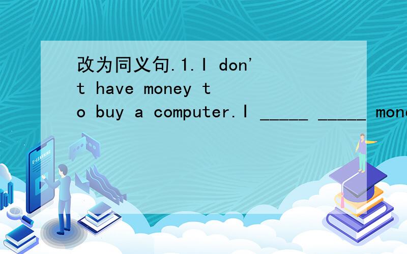 改为同义句.1.I don't have money to buy a computer.I _____ _____ money to buy a computer.2.What other places do you want to go?_____ _____ do you want to go?3.It's time to have lunch.It's time _____ _____.4.What is your cousin's job?_____ does yo