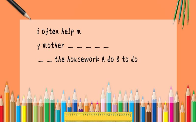 i often help my mother _______the housework A do B to do