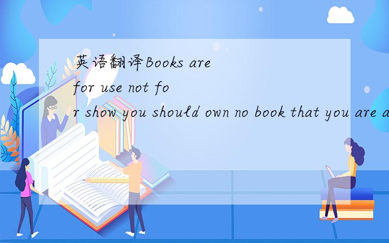 英语翻译Books are for use not for show you should own no book that you are afraid to make up or afraid to place on the table wide open and face down