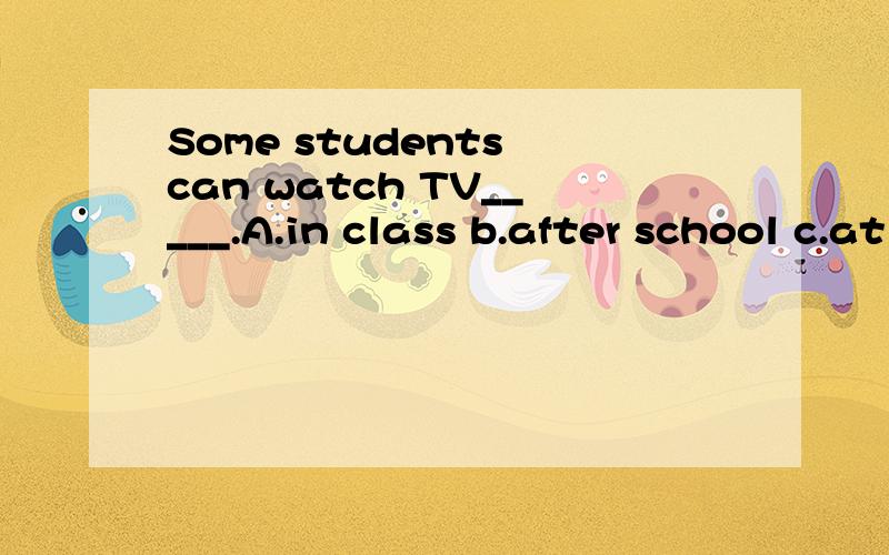 Some students can watch TV_____.A.in class b.after school c.at workplease__put the dishes in the____A.remember ,kitchen B.remember to ,kitchen C.remember to,bedroomOn weekends,i go to the children's palace___the pianoA.to learn B.learn C.learnsNO____