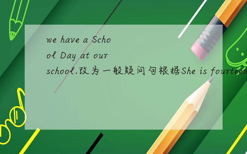 we have a School Day at our school.改为一般疑问句根据She is fourteen.提问