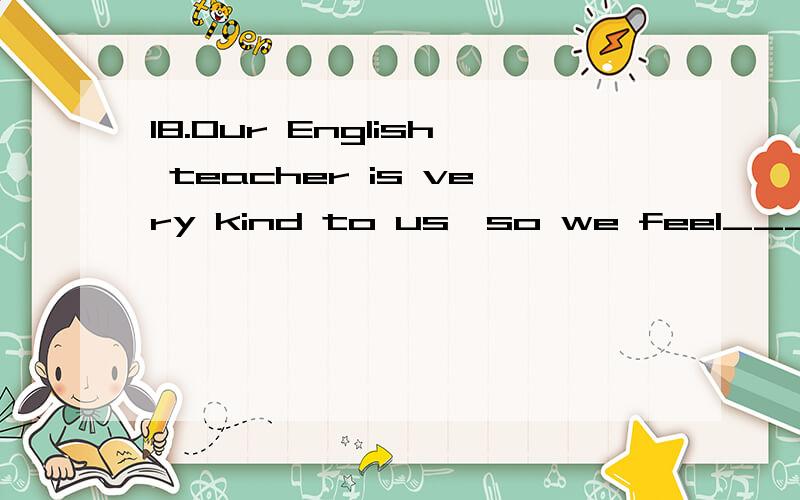 18.Our English teacher is very kind to us,so we feel______ ease in her class on in with at