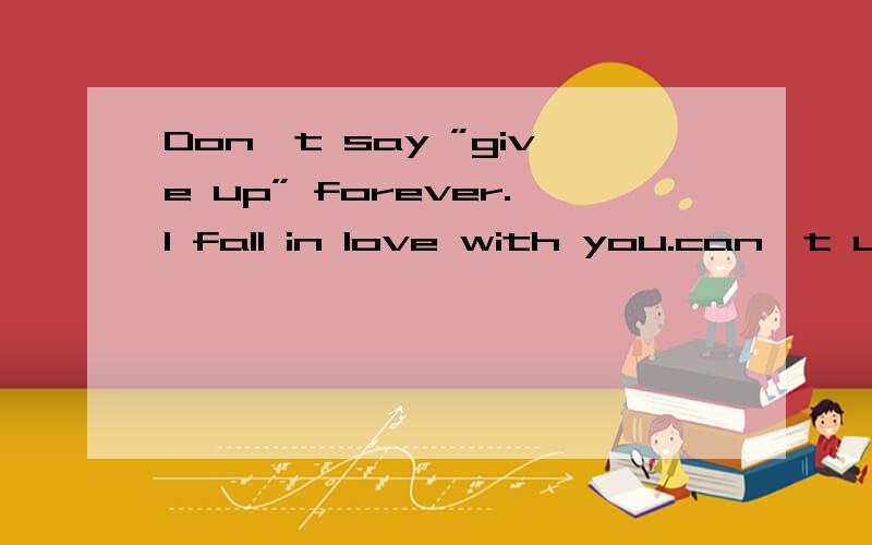 Don't say ”give up” forever.I fall in love with you.can't undorsand是什么意思