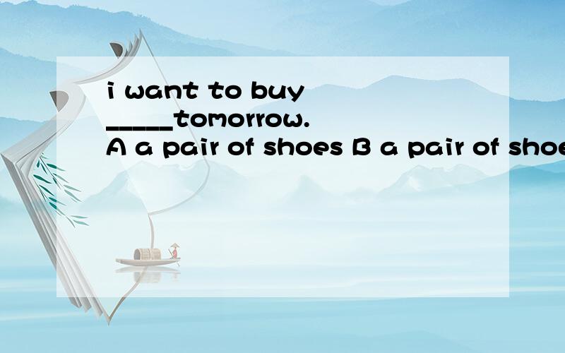 i want to buy _____tomorrow.A a pair of shoes B a pair of shoe