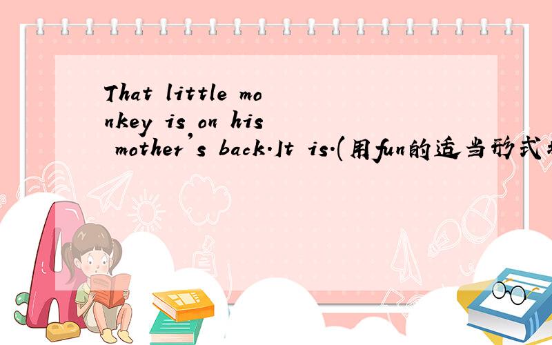 That little monkey is on his mother's back.It is.(用fun的适当形式填空 )