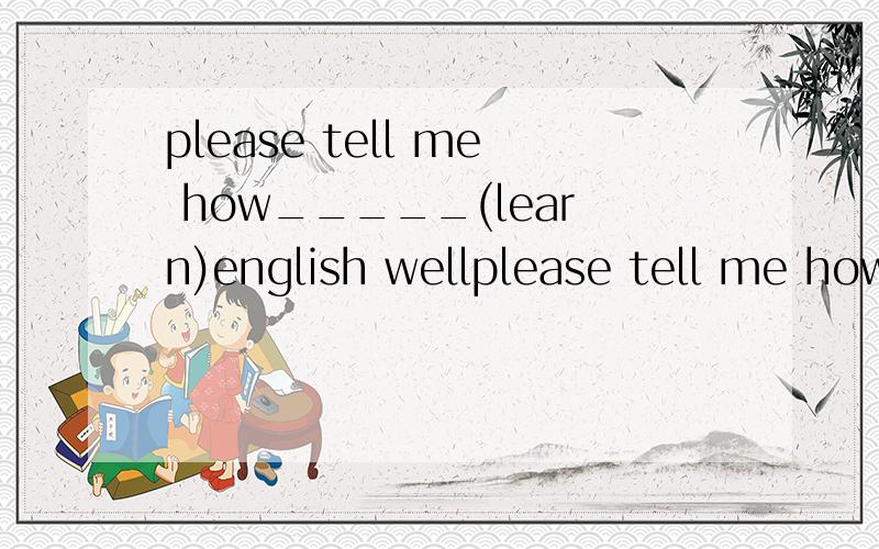 please tell me how_____(learn)english wellplease tell me how__(learn)english well.谢谢（限于今夜12点）