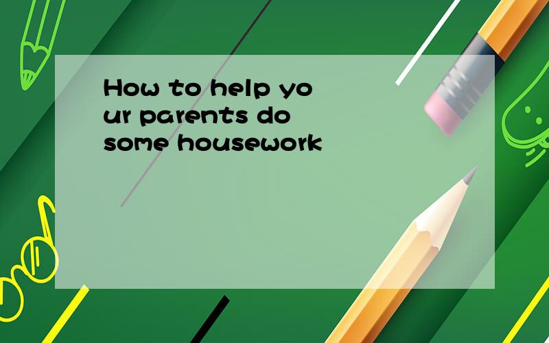 How to help your parents do some housework