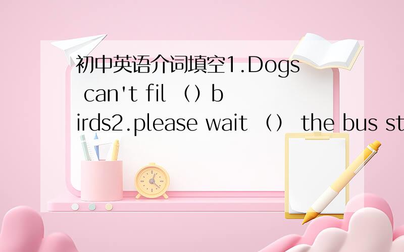 初中英语介词填空1.Dogs can't fil （）birds2.please wait （） the bus stop （） me3.Mr Wu told us to finish our work （） 30 minutes4.You must be polite （） others.