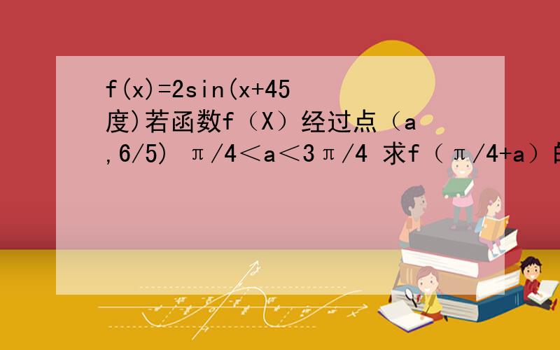 f(x)=2sin(x+45度)若函数f（X）经过点（a,6/5) π/4＜a＜3π/4 求f（π/4+a）的值