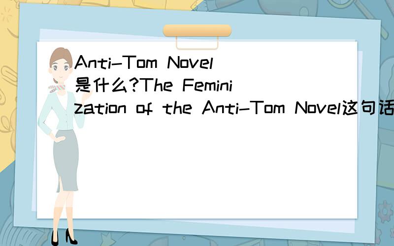 Anti-Tom Novel是什么?The Feminization of the Anti-Tom Novel这句话是什么意思?什么是Anti-Tom Novel
