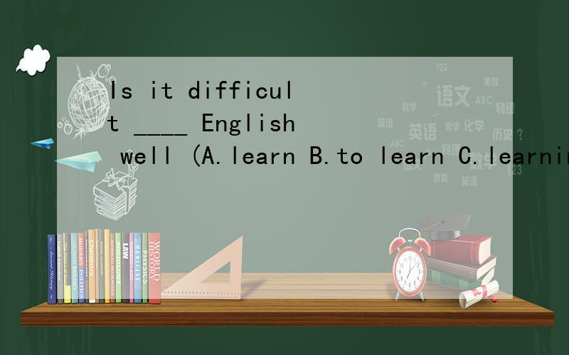 Is it difficult ____ English well (A.learn B.to learn C.learning)