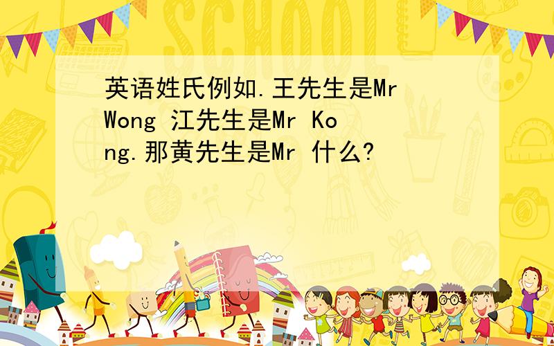 英语姓氏例如.王先生是Mr Wong 江先生是Mr Kong.那黄先生是Mr 什么?