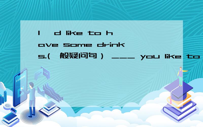 I 'd like to have some drinks.(一般疑问句） ___ you like to have ___ drinks?