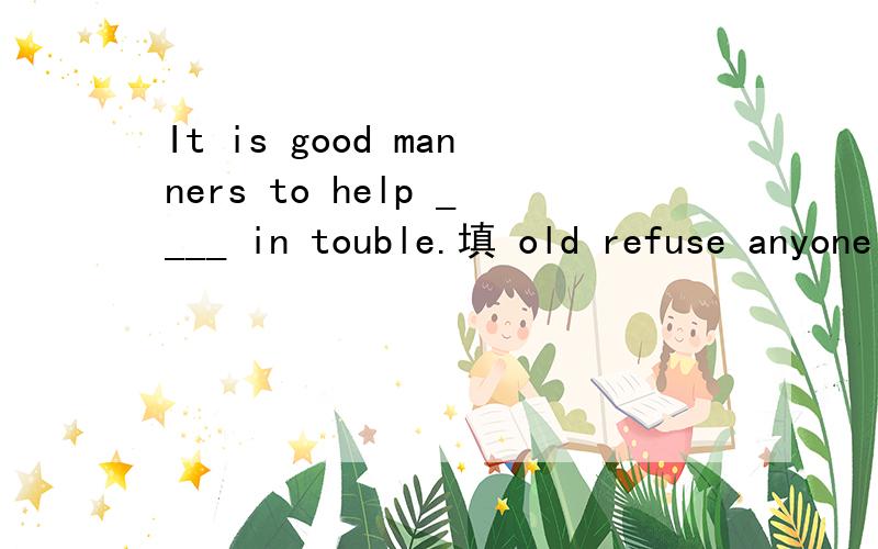 It is good manners to help ____ in touble.填 old refuse anyone fair understand though deal 中的一个
