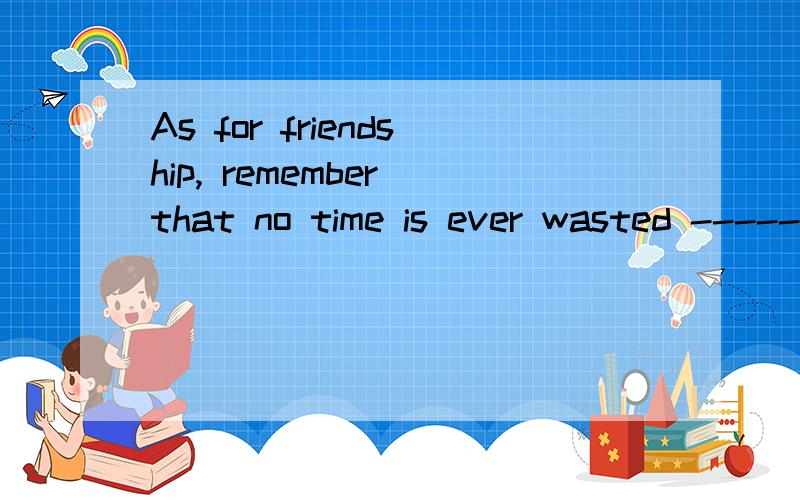 As for friendship, remember that no time is ever wasted ------ makes two people better friends.怎么理解呢?为什么用that?