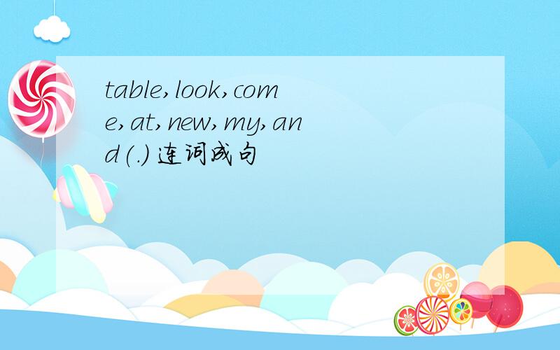 table,look,come,at,new,my,and(.) 连词成句