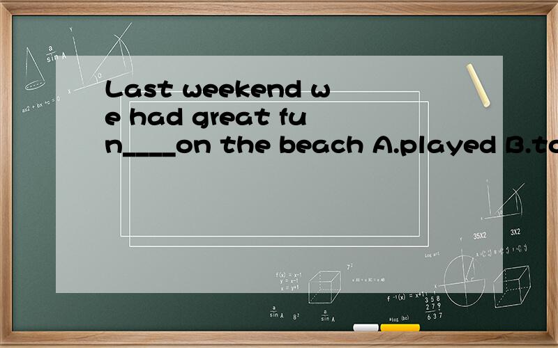 Last weekend we had great fun____on the beach A.played B.to play C.playing D.play