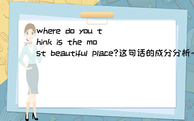 where do you think is the most beautiful place?这句话的成分分析一下,特别是where 做什么成分?